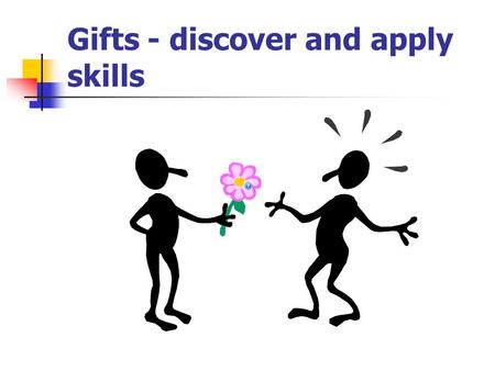 Gifts - discover and apply skills. What does it mean – gift, skill? Everyone has a special talent for example artisanal talent, child care, etc. Talent.