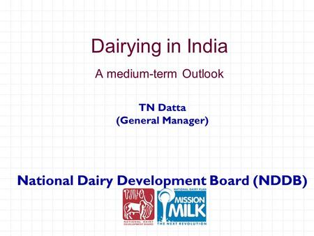 Dairying in India A medium-term Outlook TN Datta (General Manager) National Dairy Development Board (NDDB)