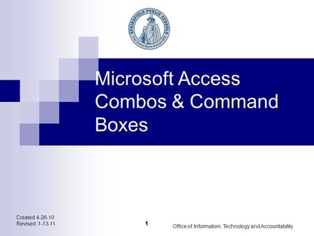 Created 4-26-10 Revised 1-13-11 Office of Information, Technology and Accountability 1 Microsoft Access Combos & Command Boxes.