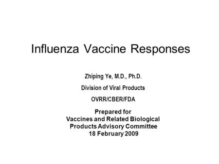 Influenza Vaccine Responses Zhiping Ye, M.D., Ph.D. Division of Viral Products OVRR/CBER/FDA Prepared for Vaccines and Related Biological Products Advisory.