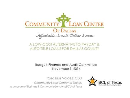 Rosa Rios Valdez, CEO Community Loan Center of Dallas, a program of Business & Community Lenders (BCL) of Texas A LOW-COST ALTERNATIVE TO PAYDAY & AUTO.