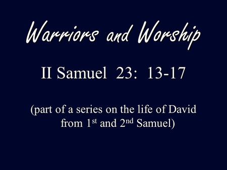 Warriors and Worship II Samuel 23: 13-17 (part of a series on the life of David from 1 st and 2 nd Samuel)