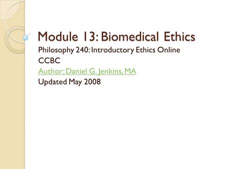 Module 13: Biomedical Ethics Philosophy 240: Introductory Ethics Online CCBC Author: Daniel G. Jenkins, MA Updated May 2008.