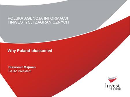 POLSKA AGENCJA INFORMACJI I INWESTYCJI ZAGRANICZNYCH Sławomir Majman PAIiIZ President Why Poland blossomed.