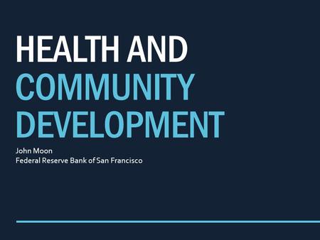 HEALTH AND COMMUNITY DEVELOPMENT John Moon Federal Reserve Bank of San Francisco.