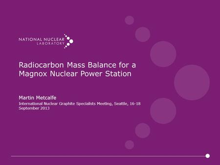 Radiocarbon Mass Balance for a Magnox Nuclear Power Station Martin Metcalfe International Nuclear Graphite Specialists Meeting, Seattle, 16-18 September.