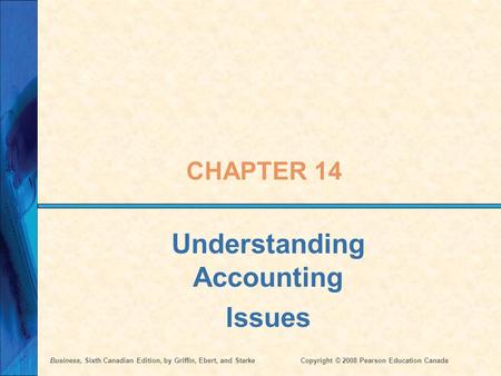 Business, Sixth Canadian Edition, by Griffin, Ebert, and StarkeCopyright © 2008 Pearson Education Canada CHAPTER 14 Understanding Accounting Issues.