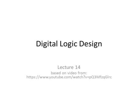 Digital Logic Design Lecture 14 based on video from: https://www.youtube.com/watch?v=pQ3MfzqGlrc.