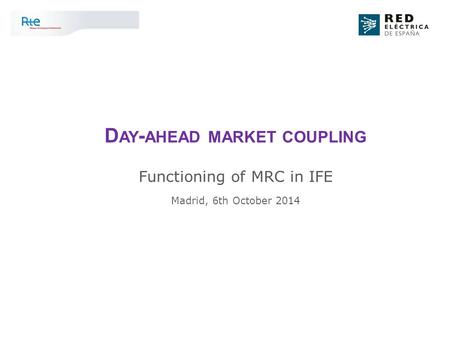 D AY - AHEAD MARKET COUPLING Functioning of MRC in IFE Madrid, 6th October 2014.