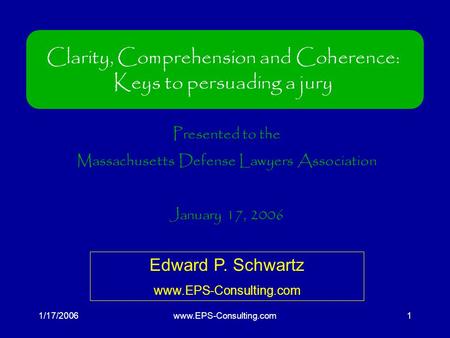 1/17/2006www.EPS-Consulting.com1 Clarity, Comprehension and Coherence: Keys to persuading a jury Presented to the Massachusetts Defense Lawyers Association.