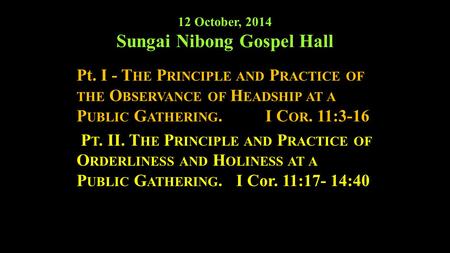 12 October, 2014 Sungai Nibong Gospel Hall Pt. I - T HE P RINCIPLE AND P RACTICE OF THE O BSERVANCE OF H EADSHIP AT A P UBLIC G ATHERING.I C OR. 11:3-16.