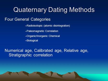 Quaternary Dating Methods Numerical age, Calibrated age, Relative age, Stratigraphic correlation Four General Categories –Radioisotopic (atomic disintegration)