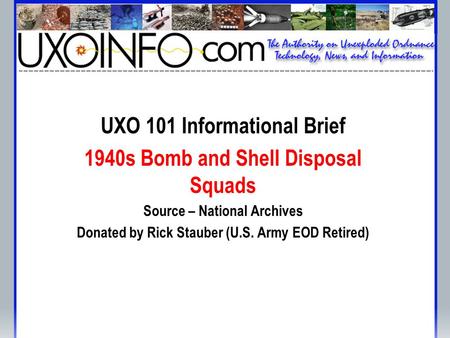 UXO 101 Informational Brief 1940s Bomb and Shell Disposal Squads Source – National Archives Donated by Rick Stauber (U.S. Army EOD Retired)