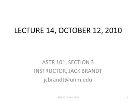 LECTURE 14, OCTOBER 12, 2010 ASTR 101, SECTION 3 INSTRUCTOR, JACK BRANDT 1ASTR 101-3, FALL 2010.