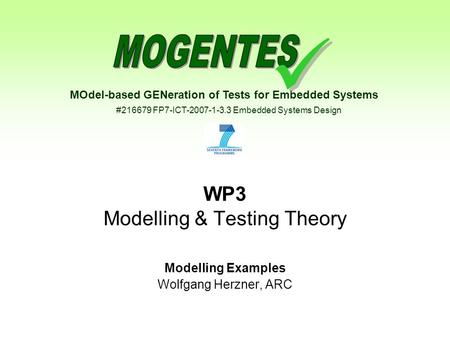 MOdel-based GENeration of Tests for Embedded Systems #216679 FP7-ICT-2007-1-3.3 Embedded Systems Design WP3 Modelling & Testing Theory Modelling Examples.