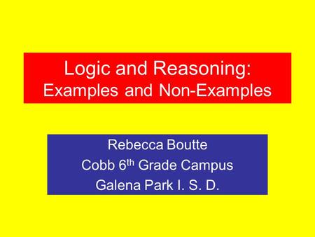 Logic and Reasoning: Examples and Non-Examples Rebecca Boutte Cobb 6 th Grade Campus Galena Park I. S. D.