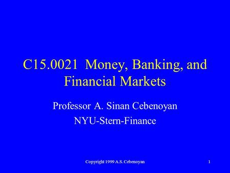 Copyright 1999 A.S. Cebenoyan1 C15.0021 Money, Banking, and Financial Markets Professor A. Sinan Cebenoyan NYU-Stern-Finance.