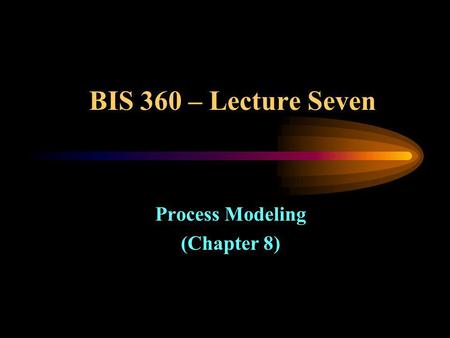 BIS 360 – Lecture Seven Process Modeling (Chapter 8)