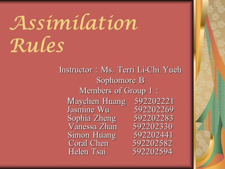 Assimilation Rules Instructor ： Ms. Terri Li-Chi Yueh Sophomore B Members of Group 1 ： Ｍ aychen Huang 592202221 Jasmine Wu 592202269 Sophia Zheng 592202283.