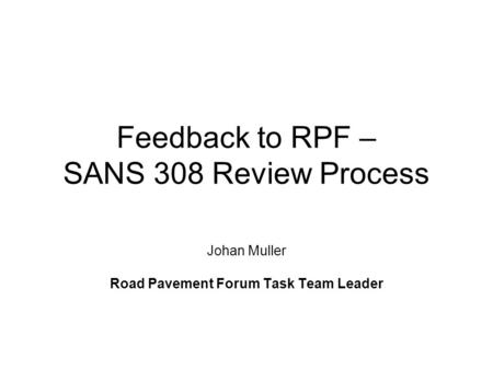 Feedback to RPF – SANS 308 Review Process Johan Muller Road Pavement Forum Task Team Leader.