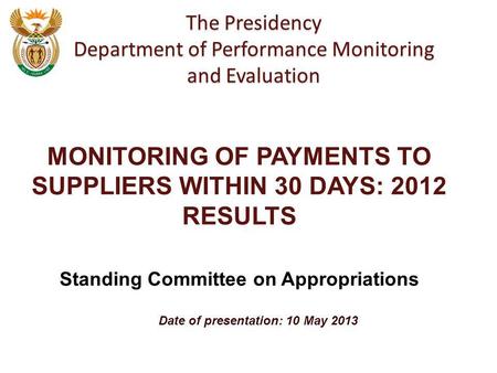 Date of presentation: 10 May 2013 The Presidency Department of Performance Monitoring and Evaluation MONITORING OF PAYMENTS TO SUPPLIERS WITHIN 30 DAYS: