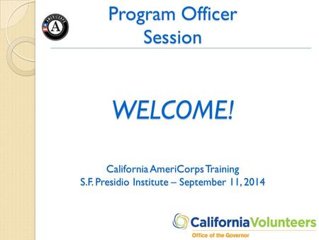 Program Officer Session WELCOME! California AmeriCorps Training S.F. Presidio Institute – September 11, 2014.