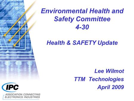 Environmental Health and Safety Committee 4-30 Health & SAFETY Update Lee Wilmot TTM Technologies April 2009.