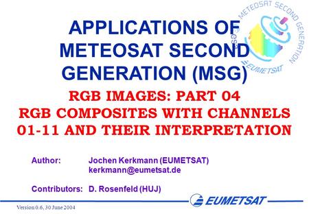 Version 0.6, 30 June 2004 APPLICATIONS OF METEOSAT SECOND GENERATION (MSG) RGB IMAGES: PART 04 RGB COMPOSITES WITH CHANNELS 01-11 AND THEIR INTERPRETATION.