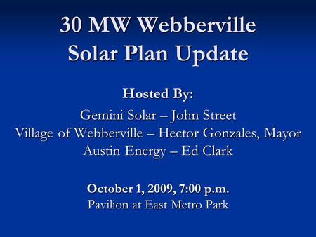 30 MW Webberville Solar Plan Update Hosted By: Gemini Solar – John Street Village of Webberville – Hector Gonzales, Mayor Austin Energy – Ed Clark October.