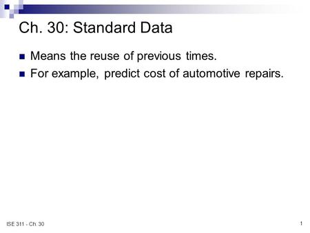 1 ISE 311 - Ch. 30 Ch. 30: Standard Data Means the reuse of previous times. For example, predict cost of automotive repairs.