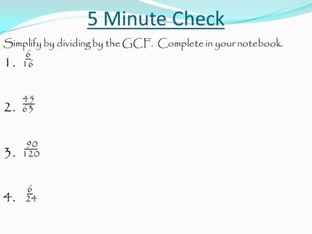 5 Minute Check Simplify by dividing by the GCF. Complete in your notebook. 6 1. 16 45 2. 63 90 3. 120 4. 24.