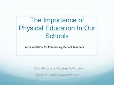 The Importance of Physical Education In Our Schools Chad Fenwick and Adriana Valenzuela Physical Education Advisors for LAUSD A presentation for Elementary.