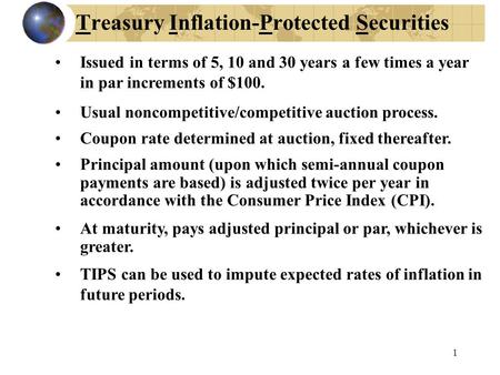 1 Treasury Inflation-Protected Securities Issued in terms of 5, 10 and 30 years a few times a year in par increments of $100. Usual noncompetitive/competitive.