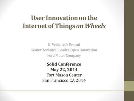 User Innovation on the Internet of Things on Wheels K. Venkatesh Prasad Senior Technical Leader, Open Innovation Ford Motor Company Solid Conference May.