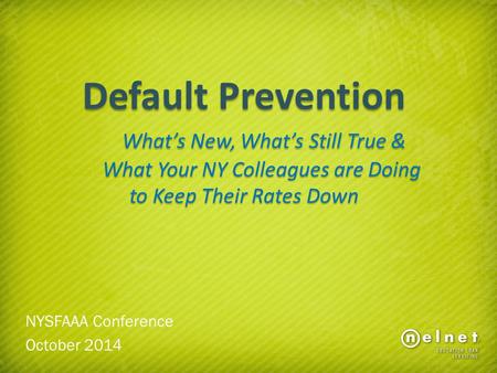 Default Prevention What’s New, What’s Still True & What Your NY Colleagues are Doing to Keep Their Rates Down NYSFAAA Conference October 2014.