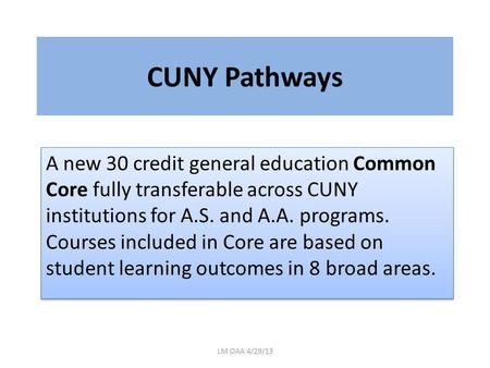 CUNY Pathways A new 30 credit general education Common Core fully transferable across CUNY institutions for A.S. and A.A. programs. Courses included in.