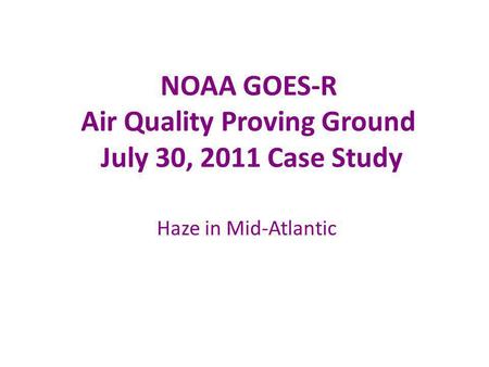 NOAA GOES-R Air Quality Proving Ground July 30, 2011 Case Study Haze in Mid-Atlantic.