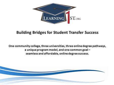 Building Bridges for Student Transfer Success One community college, three universities, three online degree pathways, a unique program model, and one.