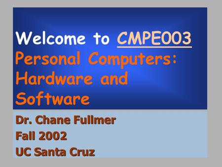 Welcome to CMPE003 Personal Computers: Hardware and Software Dr. Chane Fullmer Fall 2002 UC Santa Cruz.