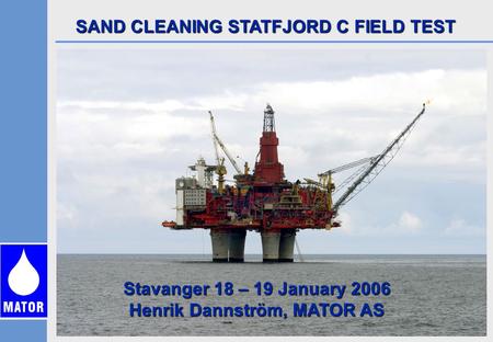 SAND CLEANING STATFJORD C FIELD TEST Stavanger 18 – 19 January 2006 Henrik Dannström, MATOR AS.