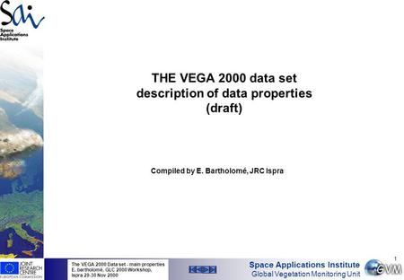 Space Applications Institute Global Vegetation Monitoring Unit The VEGA 2000 Data set - main properties E. bartholomé, GLC 2000 Workshop, Ispra 29-30 Nov.