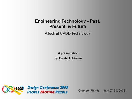 Orlando, Florida July 27-30, 2008 Engineering Technology - Past, Present, & Future A look at CADD Technology A presentation by Rande Robinson.