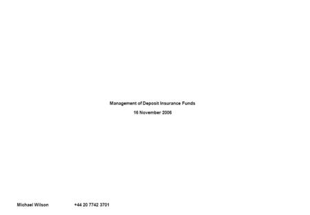 Management of Deposit Insurance Funds 16 November 2006 Michael Wilson +44 20 7742 3701.