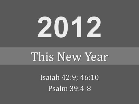 Isaiah 42:9; 46:10 Psalm 39:4-8 This New Year. SundayMondayTuesdayWednesdayThursdayFridaySaturday January 2012 1234567 891011121314 15161718192021 22232425262728.