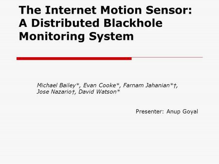 The Internet Motion Sensor: A Distributed Blackhole Monitoring System Michael Bailey*, Evan Cooke*, Farnam Jahanian* †, Jose Nazario †, David Watson* Presenter: