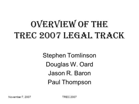 November 7, 2007TREC 2007 Overview of the TREC 2007 Legal Track Stephen Tomlinson Douglas W. Oard Jason R. Baron Paul Thompson.