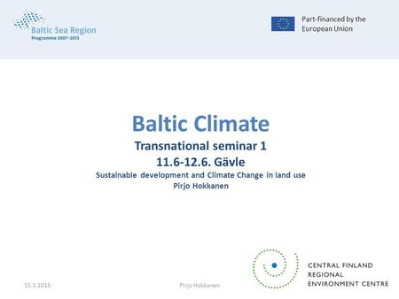 Baltic Climate Transnational seminar 1 11.6-12.6. Gävle Sustainable development and Climate Change in land use Pirjo Hokkanen Part-financed by the European.