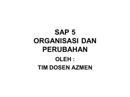 SAP 5 ORGANISASI DAN PERUBAHAN OLEH : TIM DOSEN AZMEN.