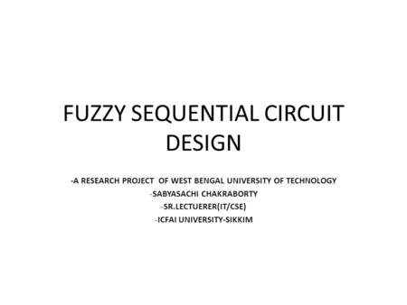 FUZZY SEQUENTIAL CIRCUIT DESIGN -A RESEARCH PROJECT OF WEST BENGAL UNIVERSITY OF TECHNOLOGY -SABYASACHI CHAKRABORTY -SR.LECTUERER(IT/CSE) -ICFAI UNIVERSITY-SIKKIM.