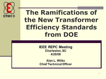 1 The Ramifications of the New Transformer Efficiency Standards from DOE IEEE REPC Meeting Charleston, SC 4/29/08 Alan L. Wilks Chief Technical Officer.